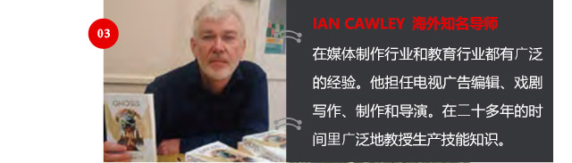 IAN CAWLEY 海外知名導師
在媒體制作行業(yè)和教育行業(yè)都有廣泛的經驗。他擔任電視廣告編輯、戲劇寫作、制作和導演。在二十多年的時間里廣泛地教授生產技能知識。